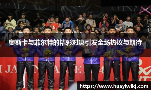 奥斯卡与菲尔特的精彩对决引发全场热议与期待