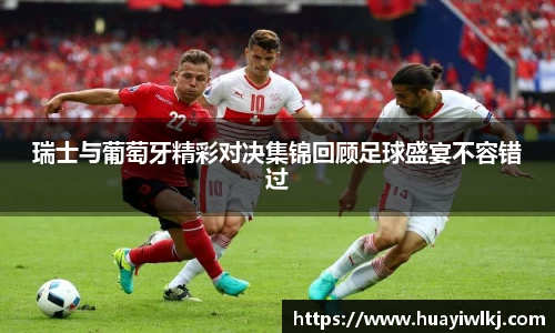 瑞士与葡萄牙精彩对决集锦回顾足球盛宴不容错过